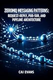 ZEROMQ MESSAGING PATTERNS: REQUEST-REPLY, PUB-SUB, AND PIPELINE ARCHITECTURE: Build Brokerless Systems with TCP, IPC, Multicast, and Dealer-Router for High Performance Distributed Applications