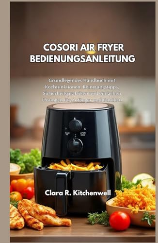 COSORI AIR FRYER BEDIENUNGSANLEITUNG: Grundlegendes Handbuch mit Kochfunktionen, Reinigungstipps, Sicherheitspraktiken und einfachen Lösungen für Anfänger und Familien