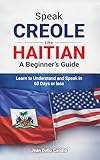 Speak Creole Like Haitian: A Beginner’s Guide: Learn to Understand and Speak in 60 Days or Less