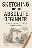 Sketching for the Absolute Beginner: A step-by-step blueprint on how to sketch B0F4RCK4DV Book Cover
