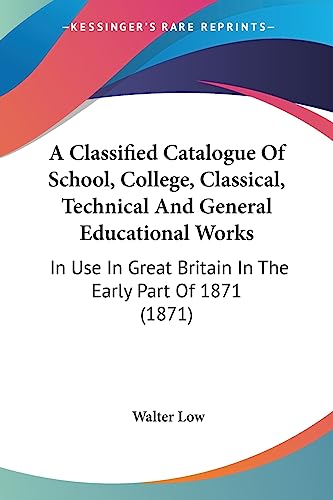 A Classified Catalogue Of School, College, Classical, Technical And General Educational Works: In Use In Great Britain In The Early Part Of 1871 (1871)