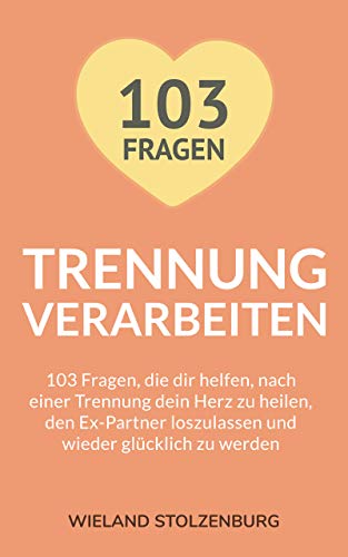 Trennung verarbeiten: 103 Fragen, die dir helfen, nach einer Trennung dein Herz zu heilen, den Ex-Partner loszulassen und wieder glücklich zu werden: Trennungsratgeber (German Edition)