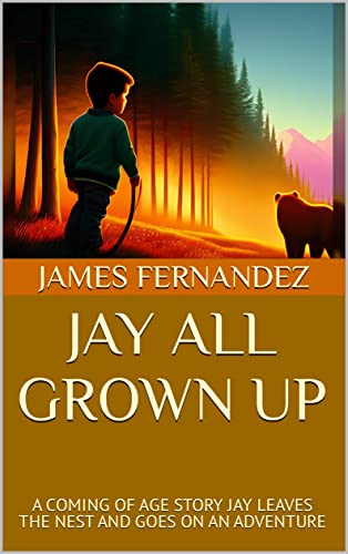 JAY ALL GROWN UP : A COMING OF AGE STORY JAY LEAVES THE NEST AND GOES ON AN ADVENTURE (JAY A SERIES OF LIFE ADVENTURES)