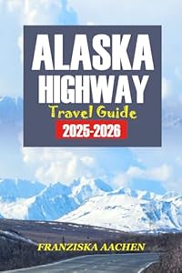 ALASKA Highway TRAVEL GUIDE 2025-2026: A Mile-by-Mile Road Trip Planner to Explore the Last Frontier — Maps, Attractions, Adventures, and Must-See Stops Across British Columbia, Yukon & Alaska