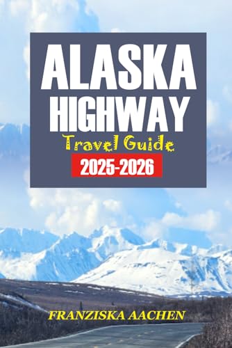 ALASKA Highway TRAVEL GUIDE 2025-2026: A Mile-by-Mile Road Trip Planner to Explore the Last Frontier — Maps, Attractions, Adventures, and Must-See Stops Across British Columbia, Yukon & Alaska