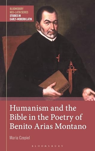 Humanism and the Bible in the Poetry of Benito Arias Montano (Bloomsbury Neo-Latin Series: Studies in Early Modern Latin)