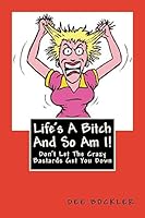 Life's A Bitch And So Am I!: Don't Let The Crazy Bastards Get You Down 1511993707 Book Cover