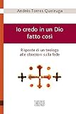  Io credo in un Dio fatto così - Risposte di un teologo alle obiezioni sulla fede (Teologia viva)