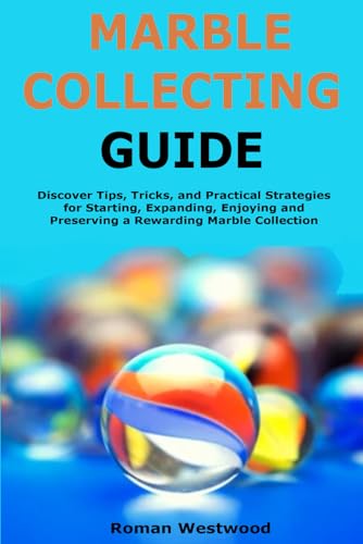 Marble Collecting Guide: Discover Tips, Tricks, and Practical Strategies for Starting, Expanding, Enjoying and Preserving a Rewarding Marble Collection