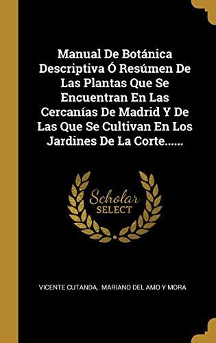 Manual De Botánica Descriptiva Ó Resúmen De Las Plantas Que Se Encuentran En Las Cercanías De Madrid Y De Las Que Se Cultivan En Los Jardines De La Corte...... (Spanish Edition)