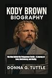KODY BROWN BIOGRAPHY: The Man Behind the Polygamous Family ? A Journey of Love, Controversy, and Reality