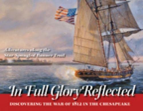 In Full Glory Reflected - Discovering the War of 1812 in the Chesapeake: Discovering the War of 1812 in the Chesapeake: Adventures Along the Star-Spangled Banner Trail