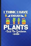  I Think I Have Enough Plants Said No Gardener Ever: Funny Blank Lined Plants Gardener Journal Notebook, Appreciation Gratitude Thank You Graduation Souvenir Gag Gift, Latest Cute Graphic