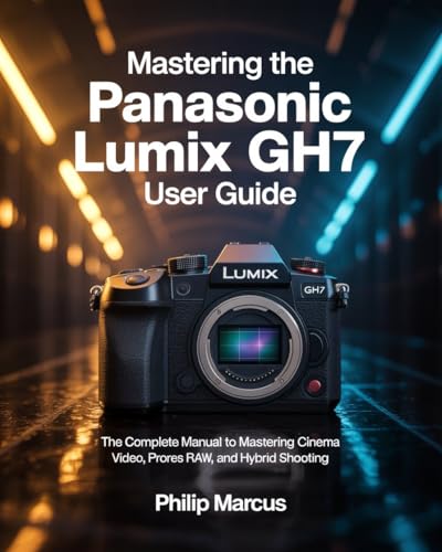 Mastering the Panasonic Lumix GH7 User Guide: The Complete Manual to Mastering Cinema Video, ProRes RAW, and Hybrid Shooting.