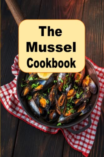 The Mussel Cookbook: From Classic French Dishes To Modern Recipes On A Seafood Favorite
