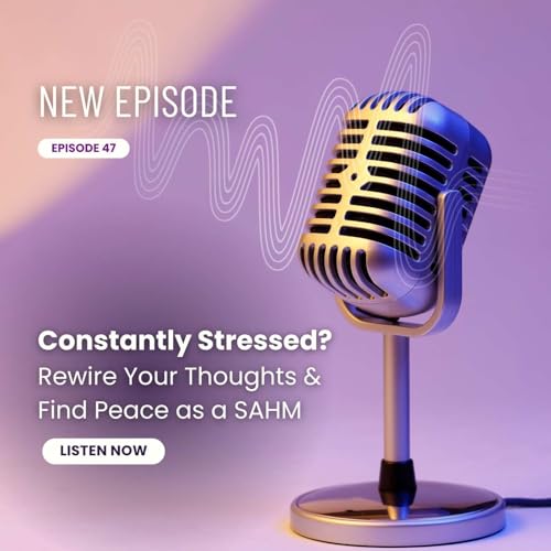 47| Constantly Stressed? Rewire Your Thoughts & Find Peace as a SAHM