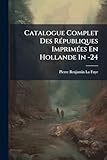  Catalogue Complet Des Republiques Imprimees En Hollande in -24: Avec Des Remarques Sur Les Diverses Editions...