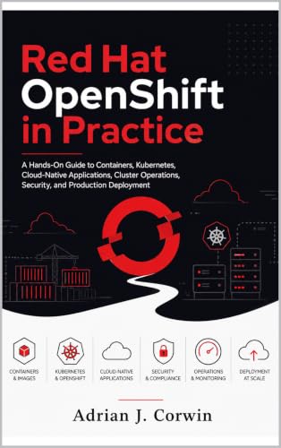 Red Hat OpenShift in Practice: A Hands-On Guide to Containers, Kubernetes, Cloud-Native Applications, Cluster Operations, Security, and Production Deployment