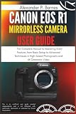 Canon EOS R1 Mirrorless Camera User Guide: The Complete Manual to Mastering Every Feature, from Basic Setup to Advanced Techniques in High-Speed Photography and 6K Cinematic Video