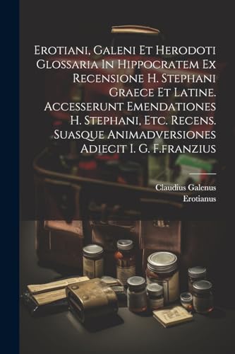 Erotiani, Galeni Et Herodoti Glossaria In Hippocratem Ex Recensione H. Stephani Graece Et Latine. Accesserunt Emendationes H. Stephani, Etc. Recens. Suasque Animadversiones Adiecit I. G. F.franzius