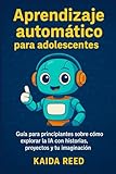 Aprendizaje automático para adolescentes: Guía para principiantes sobre cómo explorar la IA con historias, proyectos y tu imaginación
