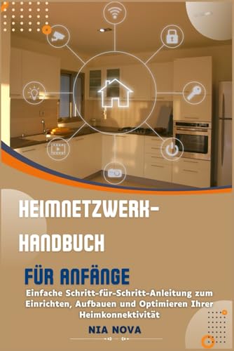 HEIMNETZWERK-HANDBUCH FÜR ANFÄNGER: Einfache Schritt-für-Schritt-Anleitung zum Einrichten, Aufbauen und Optimieren Ihrer Heimkonnektivität