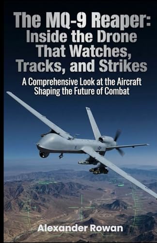 The MQ-9 Reaper: Inside the Drone That Watches, Tracks, and Strikes: A Comprehensive Look at the Aircraft Shaping the Future of Combat