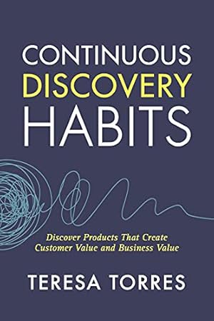 Continuous Discovery Habits: Discover Products that Create Customer Value and Business Value