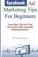 Facebook Ad Marketing Tips For Beginners: Learn Basic Tips For Using The World's Most Successful Marketing Platform 1534940170 Book Cover