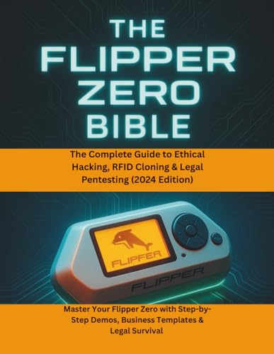The Flipper Zero Bible: The Complete Guide to Ethical Hacking, RFID Cloning & Legal Pentesting (2024 Edition): Master Your Flipper Zero with Step-by-Step Demos, Business Templates & Legal Survival