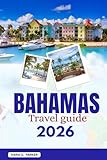 BAHAMAS TRAVEL GUIDE 2026: The Ultimate All in One Manual to Pristine Beaches, Exuma’s Swimming Pigs, Hidden Cays, Local Flavors, & Adventure: Expert Tips for Every Traveler