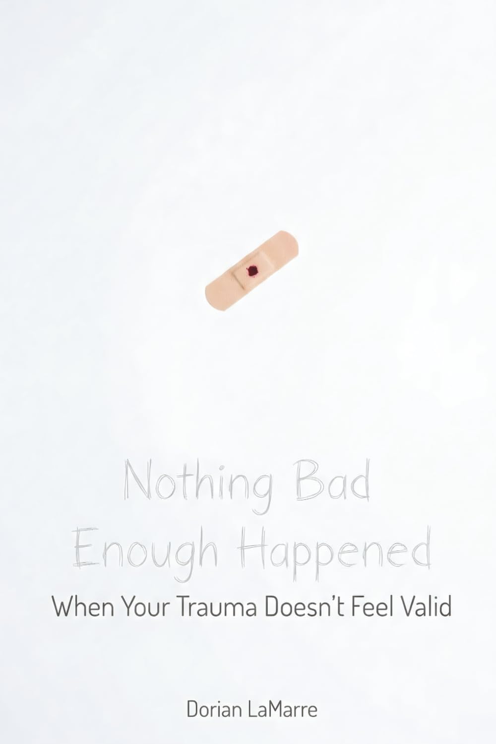 Nothing Bad Enough Happened: When Your Trauma Doesn't Feel Valid: A Guide for People Whose Pain Doesn't Feel "Real Enough" to Count