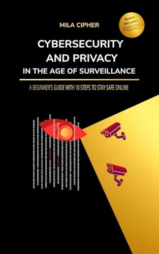 Cybersecurity and Privacy in the Age of Surveillance: A Beginner’s Guide with 10 Steps to Stay Safe Online