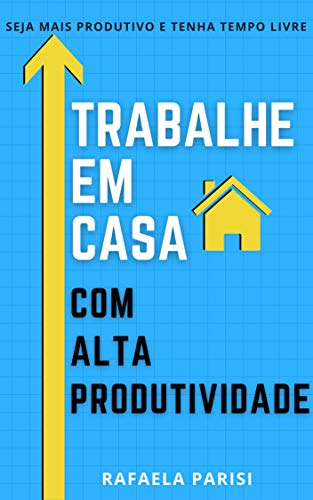 Trabalhe em Casa com Alta Produtividade: Seja Mais Produtivo Trabalhando Menos! Reprograme sua Carre