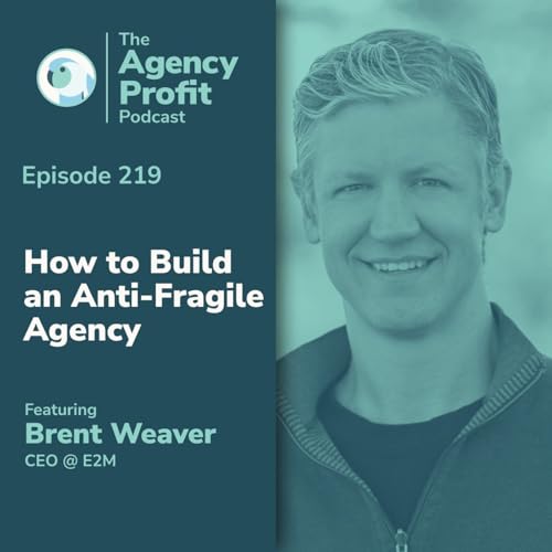 How to Build an Anti-Fragile Agency, With Brent Weaver