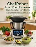 ChefRobot Smart Food Processor Kochbuch für Einsteiger: 70+ einfache, gesunde Rezepte für Einsteiger, um mit smarter Küchentechnologie nahrhafte, geschmackvolle Gerichte zu meistern