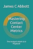 Mastering Contact Center Metrics: The Analyst’s Math & AI Playbook (The Contact Center Excellence Series)