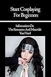  Start Cosplaying For Beginners: Information On The Resources And Materials You Need: Cosplay For Beginners Ideas (English Edition)
