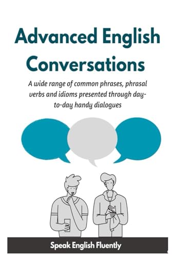 Advanced English Conversations (Speak English Fluently): A wide range of common phrases, phrasal verbs, expressions and idioms presented through day-to-day handy dialogues
