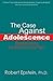 The Case Against Adolescence: Rediscovering the Adult in Every Teen