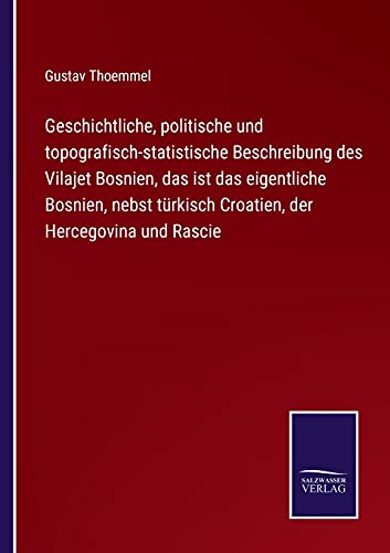 Geschichtliche, politische und topografisch-statistische Beschreibung des Vilajet Bosnien, das ist das eigentliche Bosnien, nebst türkisch Croatien, der Hercegovina und Rascie (German Edition)