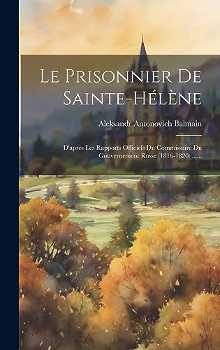 Le Prisonnier De Sainte-hélène: D'après Les Rapports Officiels Du Commissaire Du Gouvernement Russe (1816-1820) ...... (French Edition)