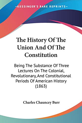 The History Of The Union And Of The Constitution: Being The Substance Of Three Lectures On The Colonial, Revolutionary, And Constitutional Periods Of American History (1863)