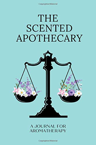 The Scented Apothecary : A Journal For Aromatherapy: A Notebook To Record Essential Oils, Blends & Recipes