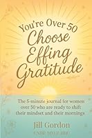You’re Over 50. Choose Effing Gratitude.: The 5-Minute Gratitude Journal for Women Over 50 Who Are Ready to Shift their Mindset and their Mornings B0F886QLGG Book Cover