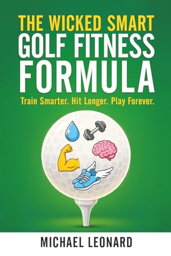 The Wicked Smart Golf Fitness Formula: Train Smarter. Hit Longer. Play Forever.