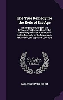 The True Remedy for the Evils of the Age: A Charge to the Clergy of the Archdeaconry of Lewes, Delivered at the Ordinary Visitation in 1849; With Notes, Especially on the Educational, Matrimonial, and