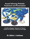Award Winning Philatelic Treatment and Presentation: A Guide to Display, Thematic and Topical Exhibits for Exhibitors, Collector and Judges