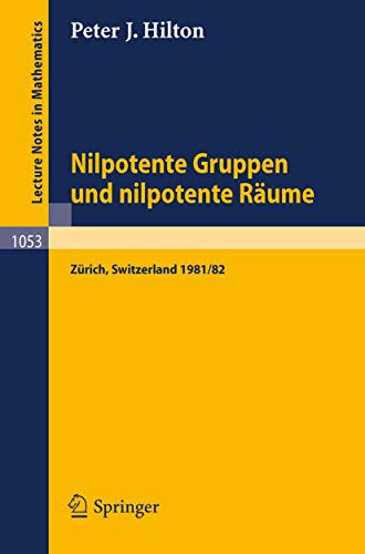 Nilpotente Gruppen und nilpotente Räume: Nachdiplomvorlesung gehalten am Mathematik-Departement ETH Zürich 1981/82 (Lecture Notes in Mathematics, 1053, Band 1053)