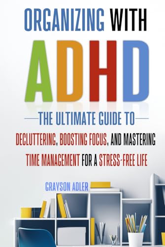 Organizing with ADHD: The Ultimate Guide to Decluttering, Boosting Focus,